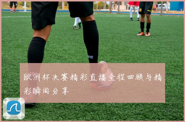 欧洲杯决赛精彩直播全程回顾与精彩瞬间分享