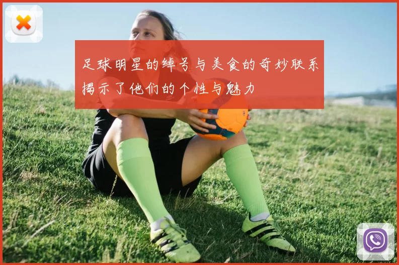 足球明星的绰号与美食的奇妙联系揭示了他们的个性与魅力