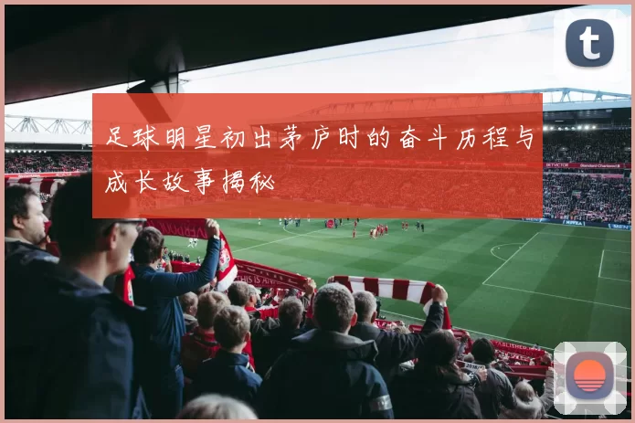 足球明星初出茅庐时的奋斗历程与成长故事揭秘