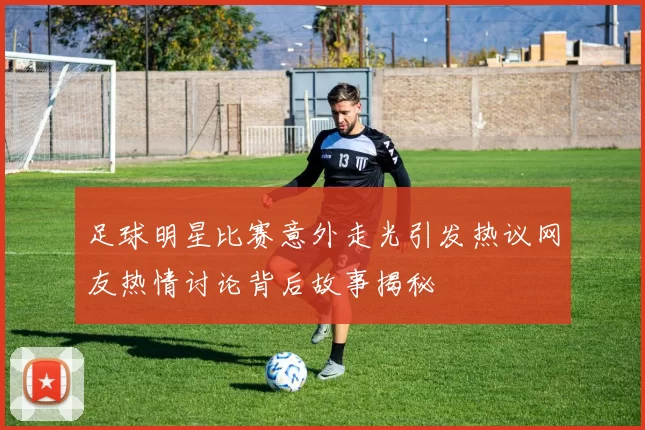 足球明星比赛意外走光引发热议网友热情讨论背后故事揭秘