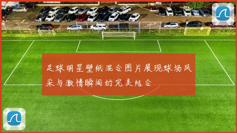 足球明星壁纸混合图片展现球场风采与激情瞬间的完美结合